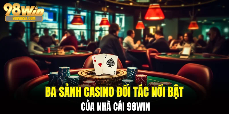 Casino 98WIN - Sảnh Game Giải Trí Hàng Đầu Việt Nam 2 Ba sảnh casino đối tác nổi bật của nhà cái 98WIN