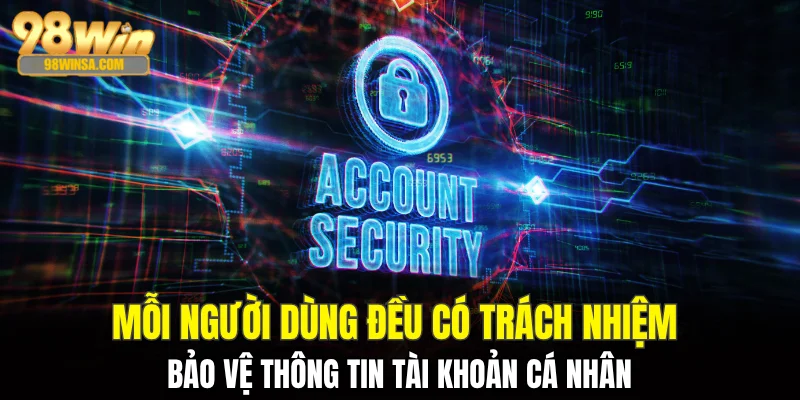 Đăng Ký 98WIN - Hướng Dẫn Chi Tiết Dành Cho Tân Binh 2 Mỗi người dùng đều có trách nhiệm bảo vệ thông tin tài khoản cá nhân