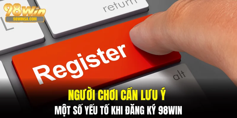 Đăng Ký 98WIN - Hướng Dẫn Chi Tiết Dành Cho Tân Binh 1 Người chơi cần lưu ý một số yếu tố khi đăng ký 98WIN